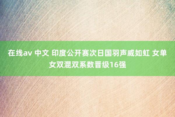 在线av 中文 印度公开赛次日国羽声威如虹 女单女双混双系数晋级16强