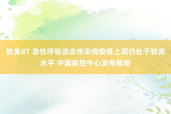 欧美BT 急性呼吸说念传染病疫情上周仍处于较高水平 中国疾控中心发布教唆